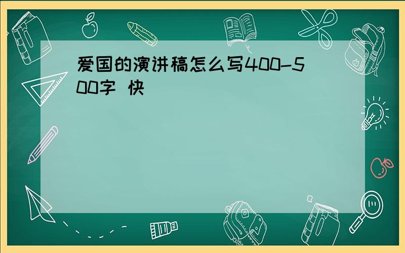 爱国的演讲稿怎么写400-500字 快