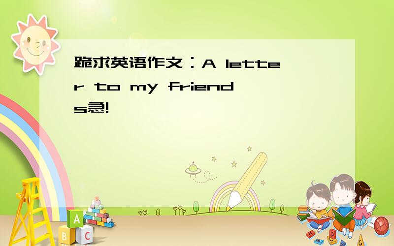 跪求英语作文：A letter to my friends急!