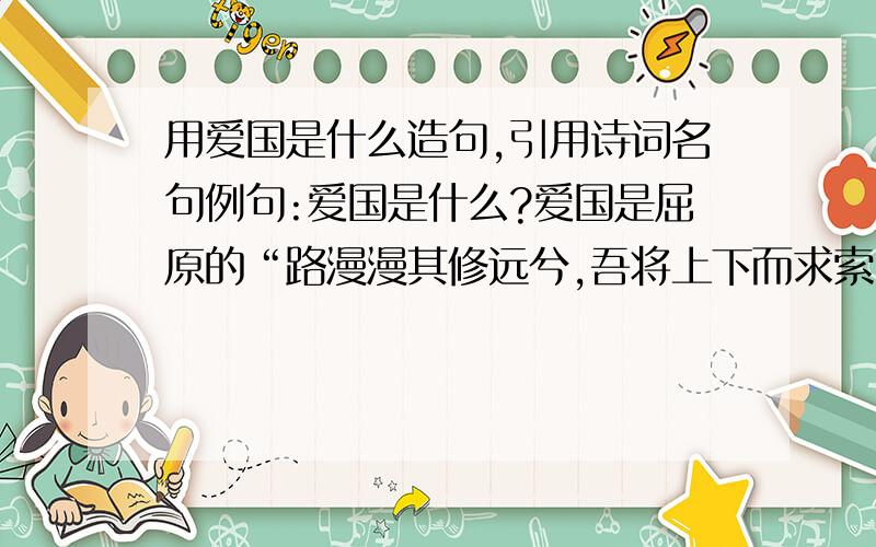 用爱国是什么造句,引用诗词名句例句:爱国是什么?爱国是屈原的“路漫漫其修远兮,吾将上下而求索”.两句!