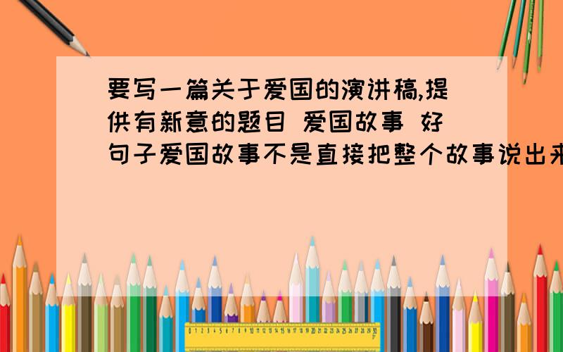 要写一篇关于爱国的演讲稿,提供有新意的题目 爱国故事 好句子爱国故事不是直接把整个故事说出来,而是这样,列:战国时期楚国的爱国志士屈原,年轻时曾是楚王的忠臣,他想通过楚王来使自