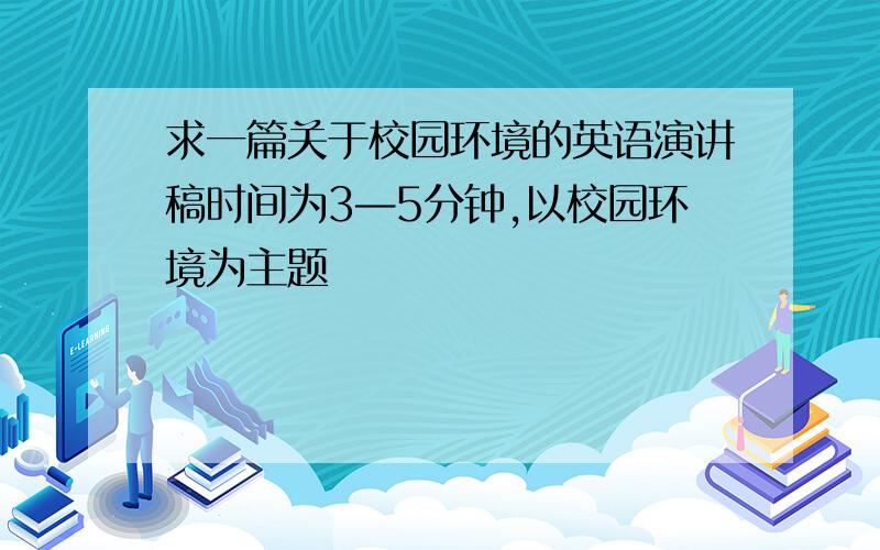 求一篇关于校园环境的英语演讲稿时间为3—5分钟,以校园环境为主题