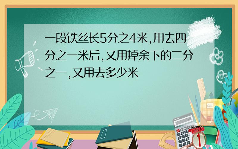 一段铁丝长5分之4米,用去四分之一米后,又用掉余下的二分之一,又用去多少米