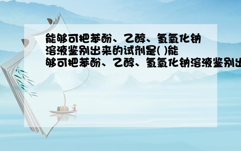 能够可把苯酚、乙醇、氢氧化钠溶液鉴别出来的试剂是( )能够可把苯酚、乙醇、氢氧化钠溶液鉴别出来的试剂是(　　 )　　A、饱和溴水 　　　B、酸性高锰酸钾溶液　　　 C、酚酞溶液 D、FeC