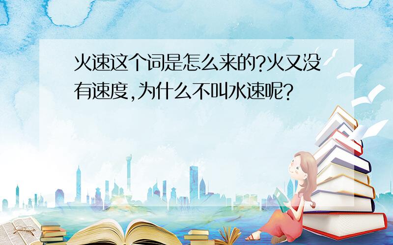 火速这个词是怎么来的?火又没有速度,为什么不叫水速呢?