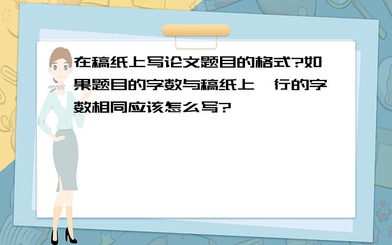 在稿纸上写论文题目的格式?如果题目的字数与稿纸上一行的字数相同应该怎么写?