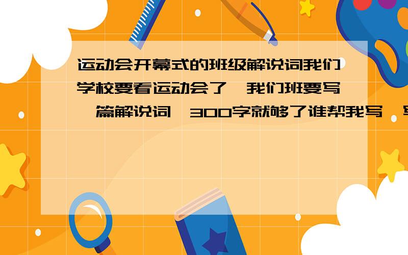 运动会开幕式的班级解说词我们学校要看运动会了,我们班要写一篇解说词,300字就够了谁帮我写一写,