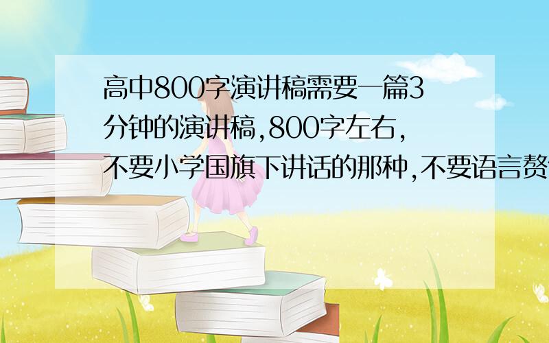 高中800字演讲稿需要一篇3分钟的演讲稿,800字左右,不要小学国旗下讲话的那种,不要语言赘饰的,最好是有实际内容的.