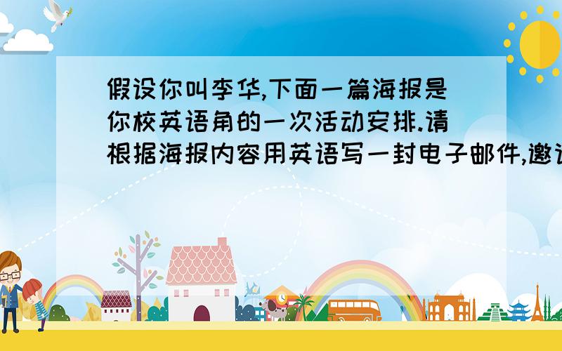 假设你叫李华,下面一篇海报是你校英语角的一次活动安排.请根据海报内容用英语写一封电子邮件,邀请你的海报内容:欢迎到英语角来看电影 汤姆叔叔的小屋 时间 6月30日下午3点30至5点30 地