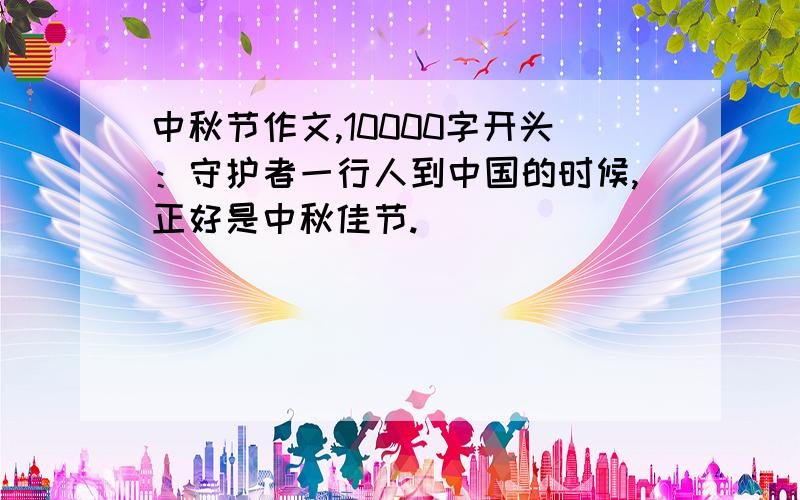 中秋节作文,10000字开头：守护者一行人到中国的时候,正好是中秋佳节.