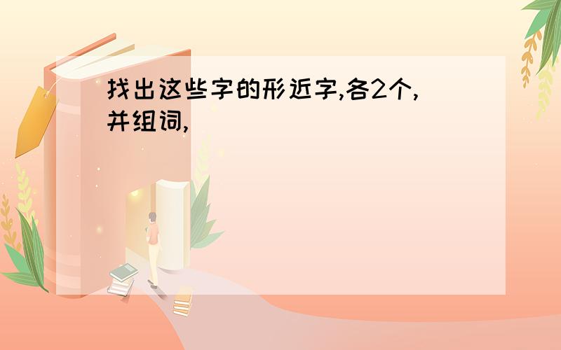 找出这些字的形近字,各2个,并组词,