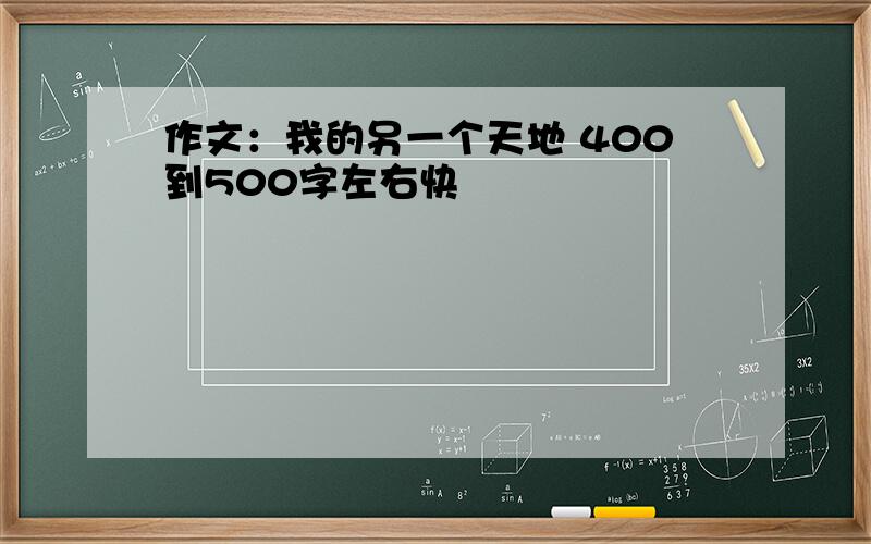 作文：我的另一个天地 400到500字左右快