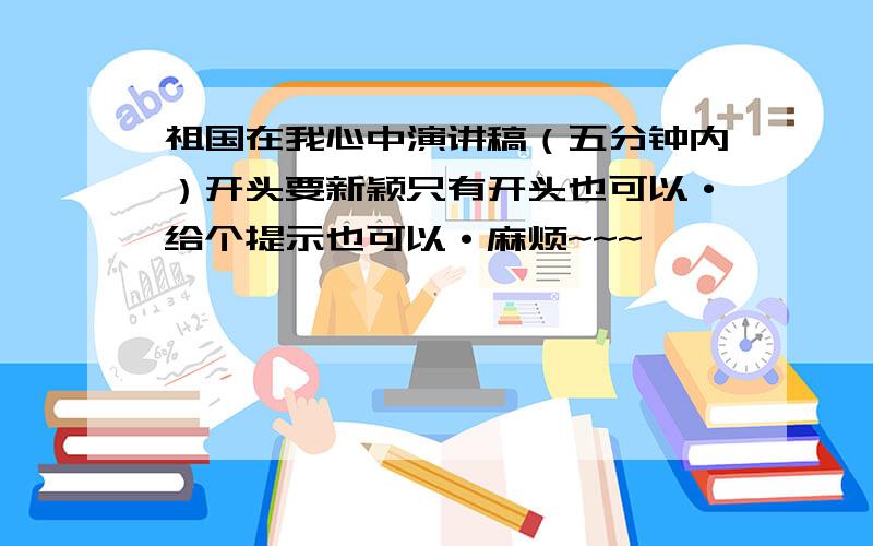 祖国在我心中演讲稿（五分钟内）开头要新颖只有开头也可以·给个提示也可以·麻烦~~~