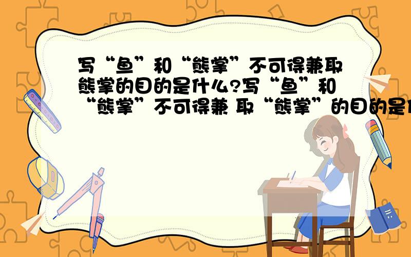 写“鱼”和“熊掌”不可得兼取熊掌的目的是什么?写“鱼”和“熊掌”不可得兼 取“熊掌”的目的是什么?请看清我问的问题!我拜托你们别乱回答!我有急用!