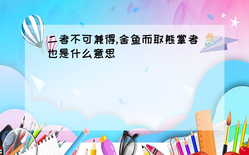 二者不可兼得,舍鱼而取熊掌者也是什么意思