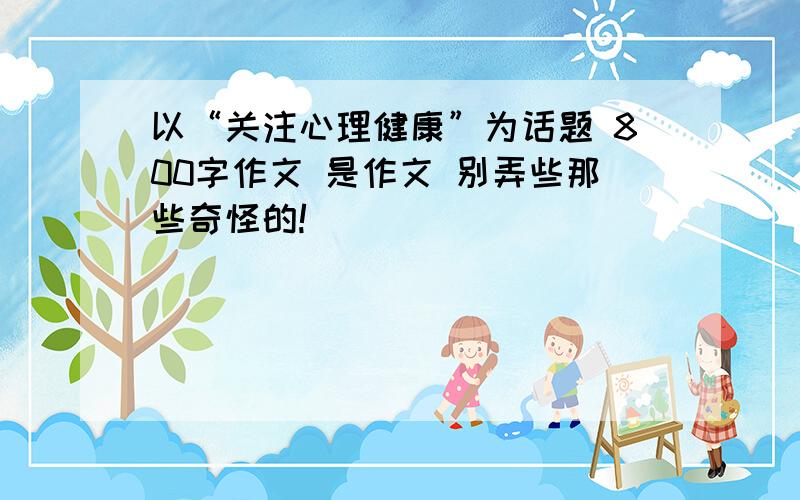 以“关注心理健康”为话题 800字作文 是作文 别弄些那些奇怪的!