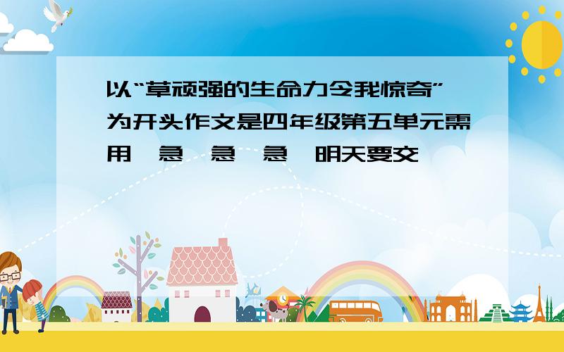 以“草顽强的生命力令我惊奇”为开头作文是四年级第五单元需用,急,急,急,明天要交