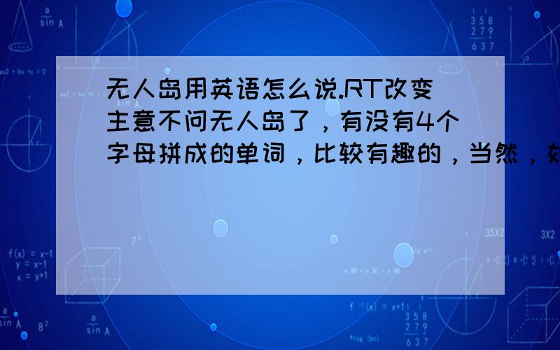 无人岛用英语怎么说.RT改变主意不问无人岛了，有没有4个字母拼成的单词，比较有趣的，当然，如果这四个字母的意思为无人岛，那就更好了。4个字母的单词，有哪些，要比较有趣的，都