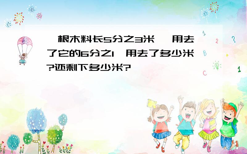 一根木料长5分之3米 ,用去了它的6分之1,用去了多少米?还剩下多少米?