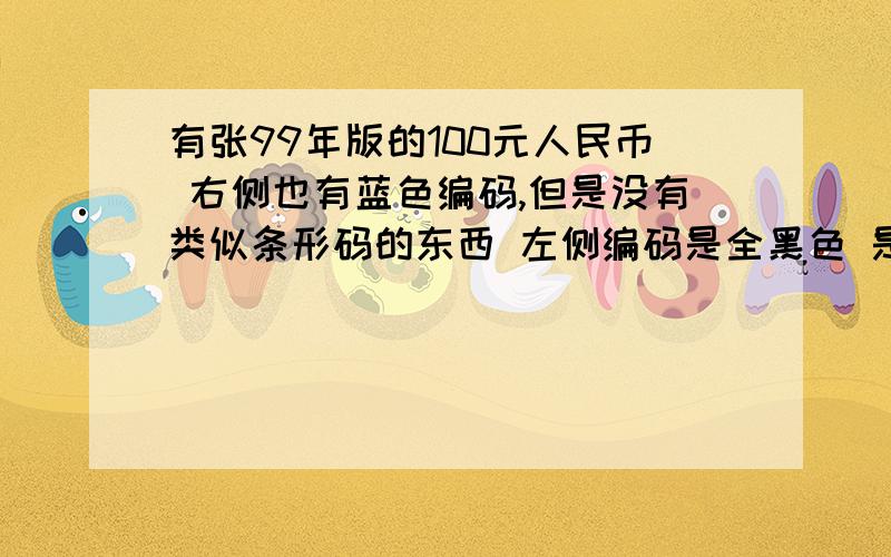 有张99年版的100元人民币 右侧也有蓝色编码,但是没有类似条形码的东西 左侧编码是全黑色 是假币么反面100后也没有yuan