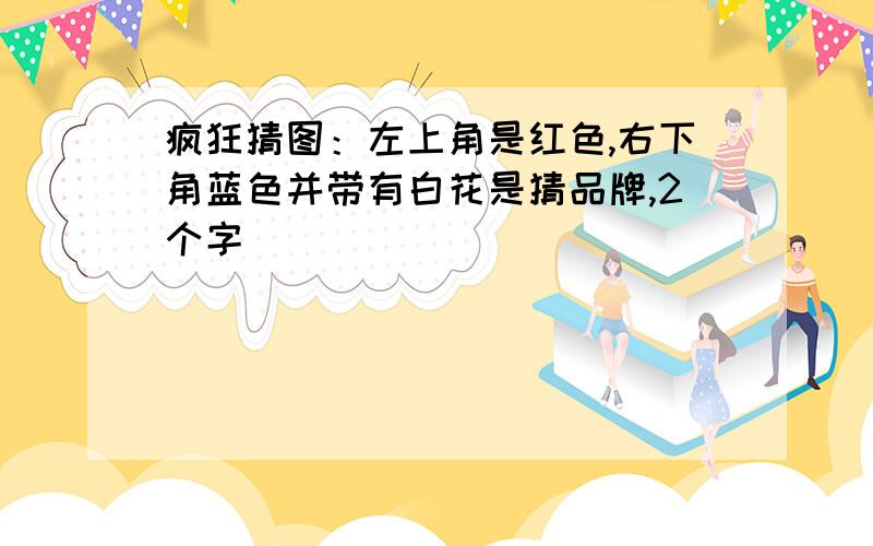 疯狂猜图：左上角是红色,右下角蓝色并带有白花是猜品牌,2个字