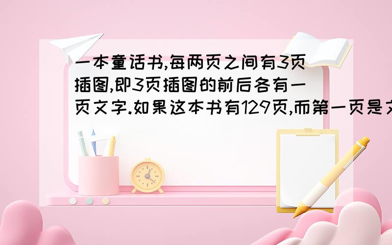 一本童话书,每两页之间有3页插图,即3页插图的前后各有一页文字.如果这本书有129页,而第一页是文字,这