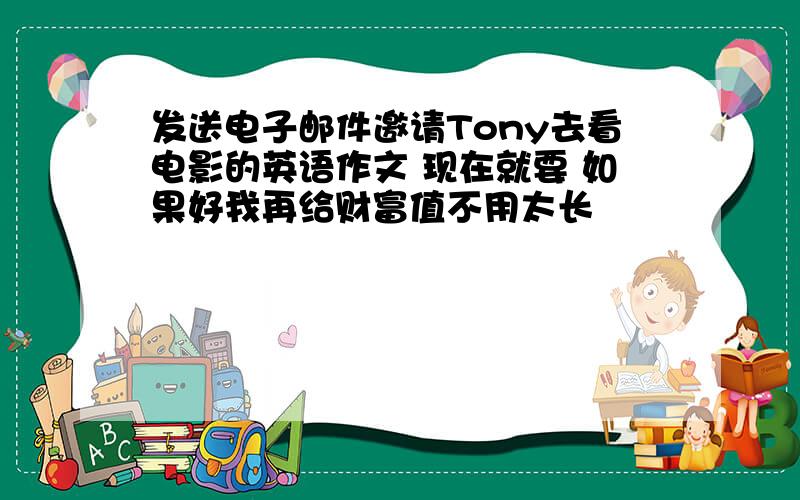 发送电子邮件邀请Tony去看电影的英语作文 现在就要 如果好我再给财富值不用太长