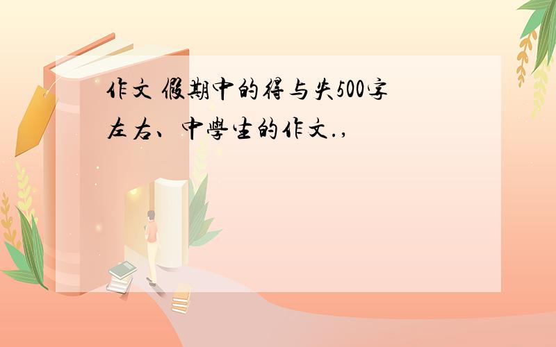 作文 假期中的得与失500字左右、中学生的作文.,