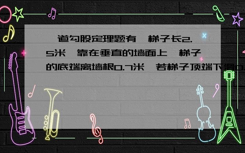 一道勾股定理题有一梯子长2.5米,靠在垂直的墙面上,梯子的底端离墙根0.7米,若梯子顶端下滑0.4米,那么梯子底端到墙根到底多少米?