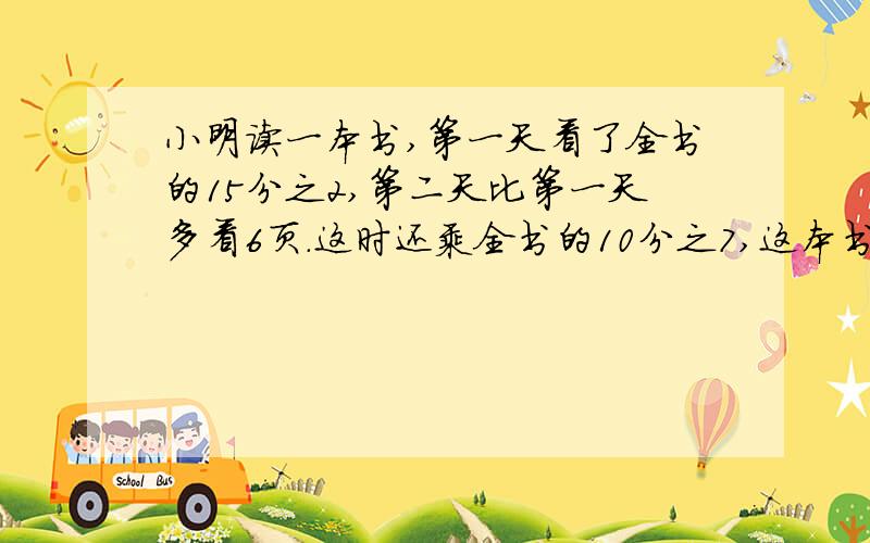 小明读一本书,第一天看了全书的15分之2,第二天比第一天多看6页.这时还乘全书的10分之7,这本书有多少页