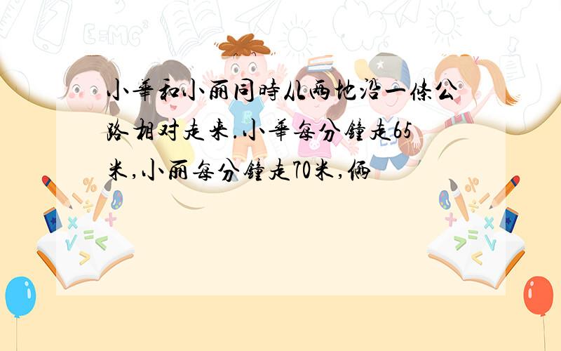 小华和小丽同时从两地沿一条公路相对走来.小华每分钟走65米,小丽每分钟走70米,俩