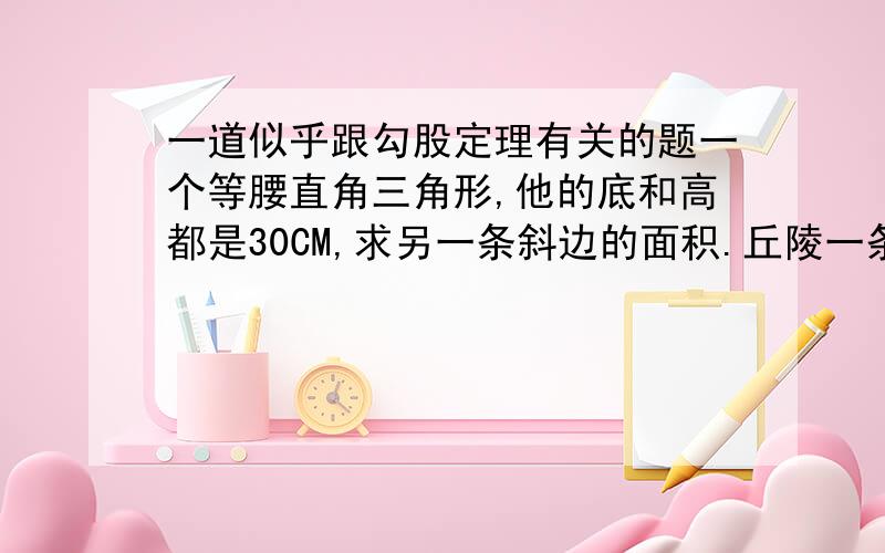 一道似乎跟勾股定理有关的题一个等腰直角三角形,他的底和高都是30CM,求另一条斜边的面积.丘陵一条斜边的长度，不好意思，打错了