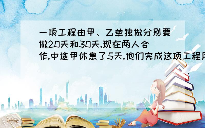 一项工程由甲、乙单独做分别要做20天和30天,现在两人合作,中途甲休息了5天,他们完成这项工程用了几天不要方程啊,快