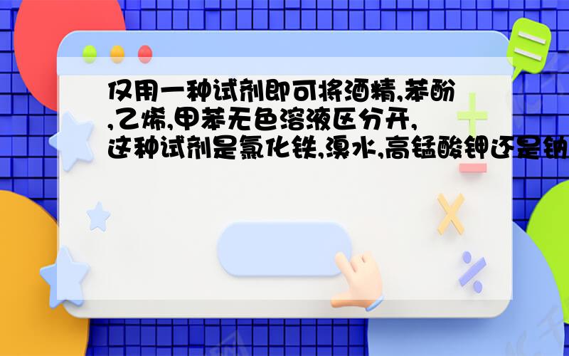 仅用一种试剂即可将酒精,苯酚,乙烯,甲苯无色溶液区分开,这种试剂是氯化铁,溴水,高锰酸钾还是钠?请说明答案的原因,谢拉