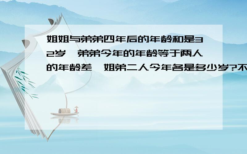 姐姐与弟弟四年后的年龄和是32岁,弟弟今年的年龄等于两人的年龄差,姐弟二人今年各是多少岁?不可是方程