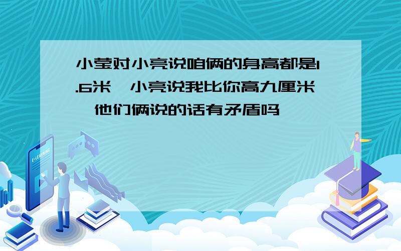 小莹对小亮说咱俩的身高都是1.6米,小亮说我比你高九厘米,他们俩说的话有矛盾吗