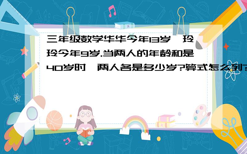 三年级数学华华今年13岁,玲玲今年9岁.当两人的年龄和是40岁时,两人各是多少岁?算式怎么列?