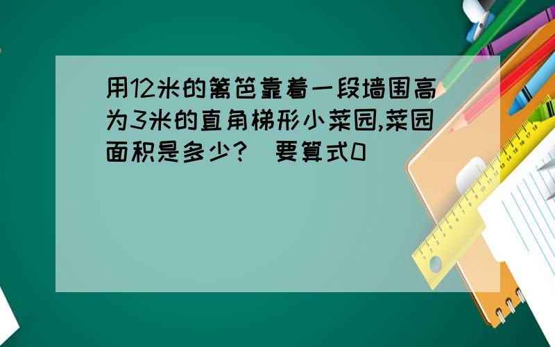 用12米的篱笆靠着一段墙围高为3米的直角梯形小菜园,菜园面积是多少?（要算式0