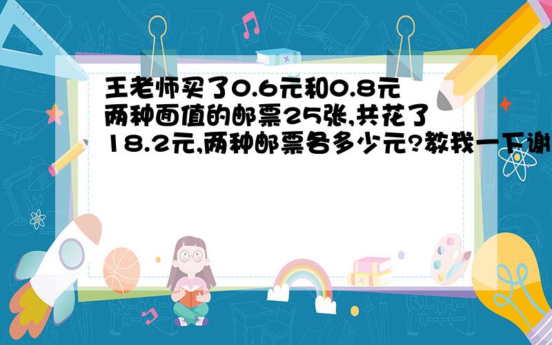 王老师买了0.6元和0.8元两种面值的邮票25张,共花了18.2元,两种邮票各多少元?教我一下谢.