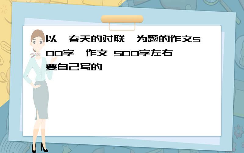 以《春天的对联》为题的作文500字,作文 500字左右 要自己写的