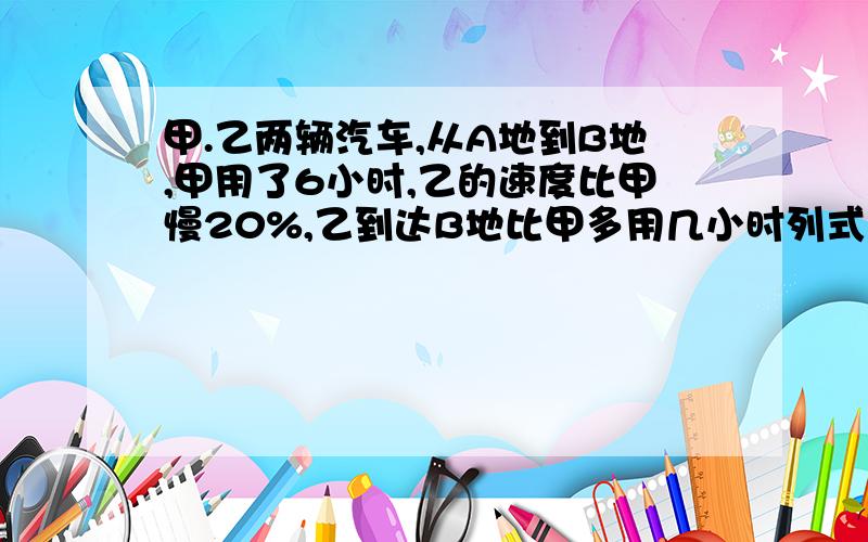 甲.乙两辆汽车,从A地到B地,甲用了6小时,乙的速度比甲慢20%,乙到达B地比甲多用几小时列式计算