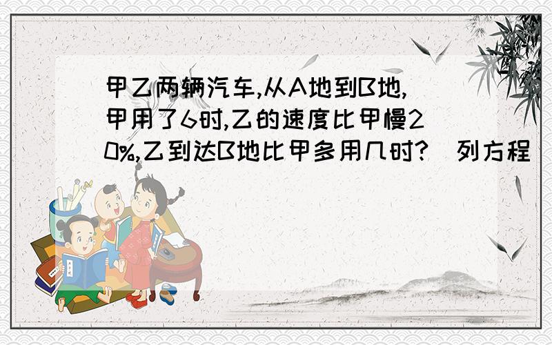 甲乙两辆汽车,从A地到B地,甲用了6时,乙的速度比甲慢20%,乙到达B地比甲多用几时?（列方程）