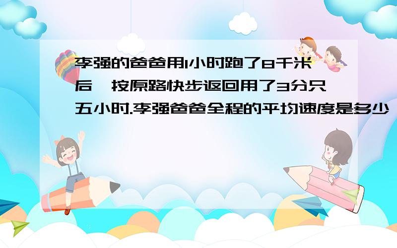 李强的爸爸用1小时跑了8千米后,按原路快步返回用了3分只五小时.李强爸爸全程的平均速度是多少