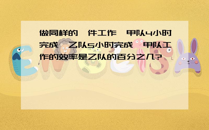 做同样的一件工作,甲队4小时完成,乙队5小时完成,甲队工作的效率是乙队的百分之几?