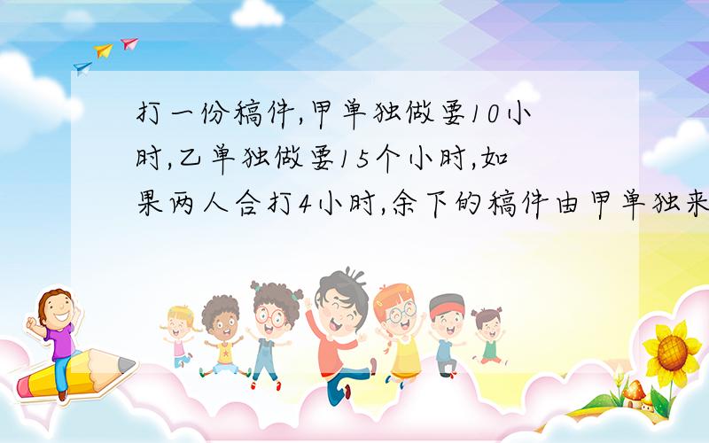 打一份稿件,甲单独做要10小时,乙单独做要15个小时,如果两人合打4小时,余下的稿件由甲单独来完成,甲还要几小时完成?