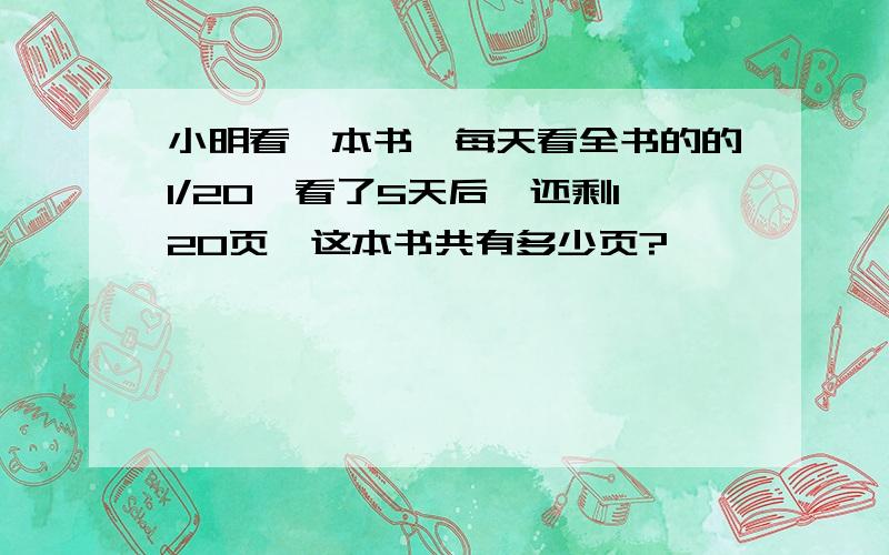 小明看一本书,每天看全书的的1/20,看了5天后,还剩120页,这本书共有多少页?