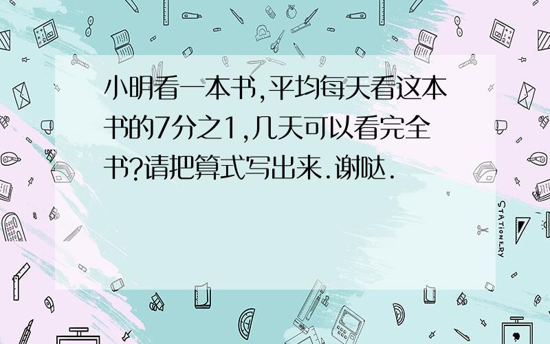 小明看一本书,平均每天看这本书的7分之1,几天可以看完全书?请把算式写出来.谢哒.