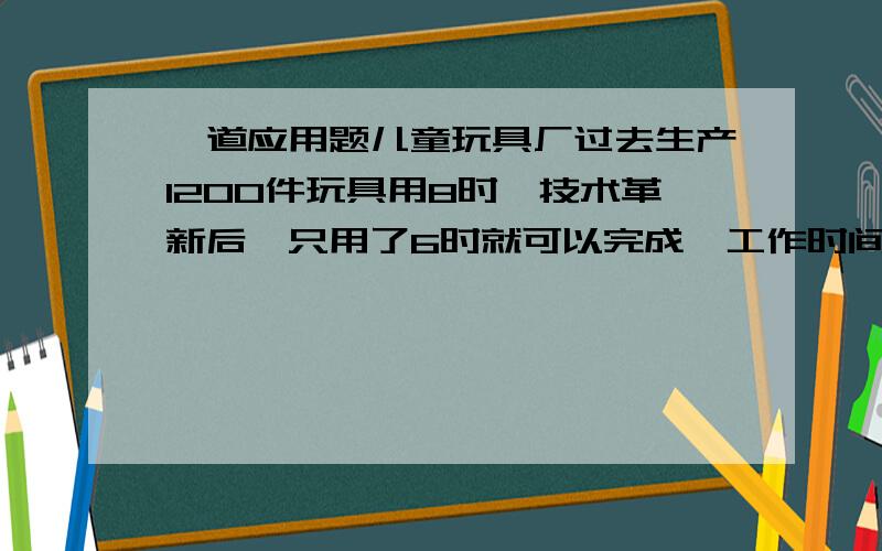 一道应用题儿童玩具厂过去生产1200件玩具用8时,技术革新后,只用了6时就可以完成,工作时间缩短了百分之几?工作效率提高了百分之几?（百分号前保留一位小数）