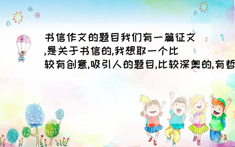 书信作文的题目我们有一篇征文,是关于书信的,我想取一个比较有创意,吸引人的题目,比较深奥的,有哲理