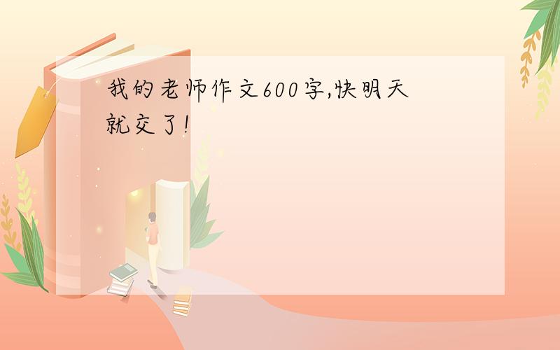 我的老师作文600字,快明天就交了!