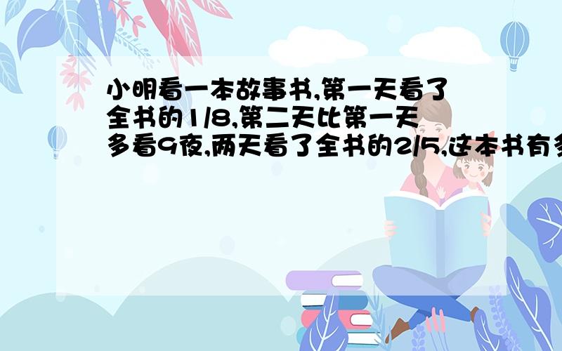 小明看一本故事书,第一天看了全书的1/8,第二天比第一天多看9夜,两天看了全书的2/5,这本书有多少页